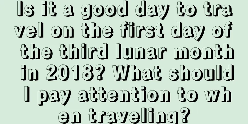 Is it a good day to travel on the first day of the third lunar month in 2018? What should I pay attention to when traveling?