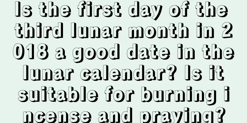 Is the first day of the third lunar month in 2018 a good date in the lunar calendar? Is it suitable for burning incense and praying?