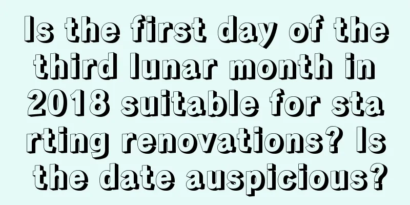 Is the first day of the third lunar month in 2018 suitable for starting renovations? Is the date auspicious?