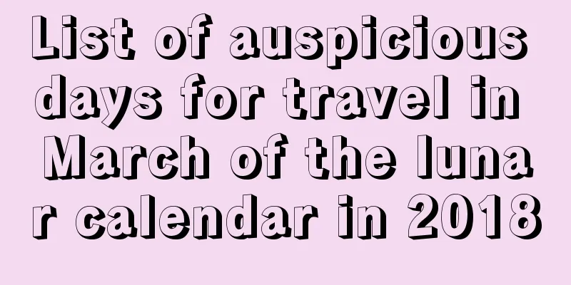 List of auspicious days for travel in March of the lunar calendar in 2018