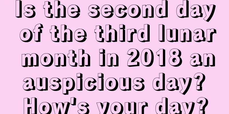 Is the second day of the third lunar month in 2018 an auspicious day? How's your day?
