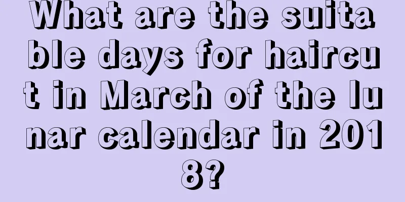 What are the suitable days for haircut in March of the lunar calendar in 2018?