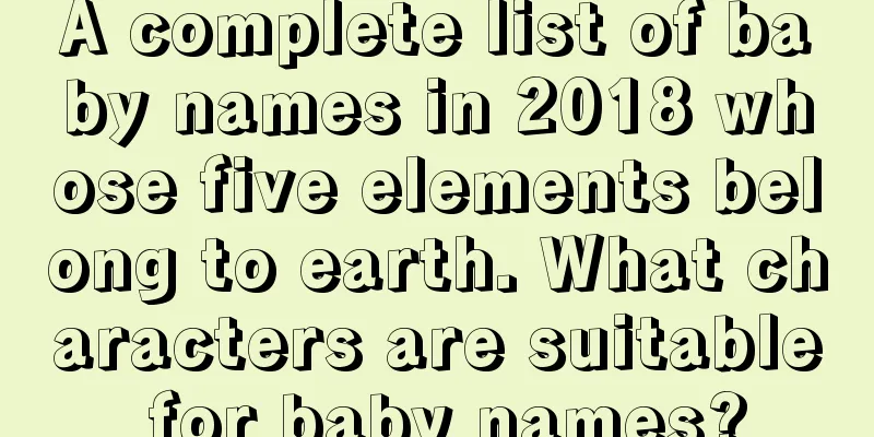 A complete list of baby names in 2018 whose five elements belong to earth. What characters are suitable for baby names?
