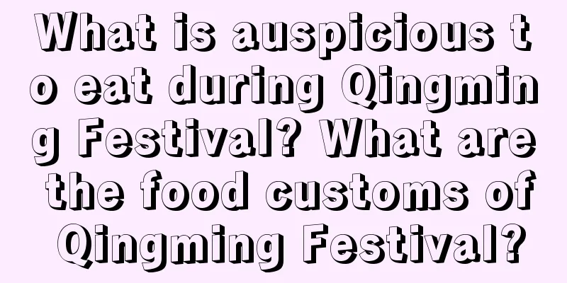 What is auspicious to eat during Qingming Festival? What are the food customs of Qingming Festival?