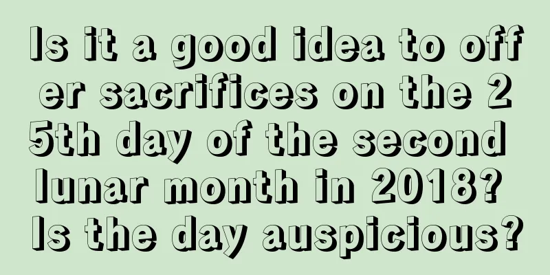 Is it a good idea to offer sacrifices on the 25th day of the second lunar month in 2018? Is the day auspicious?