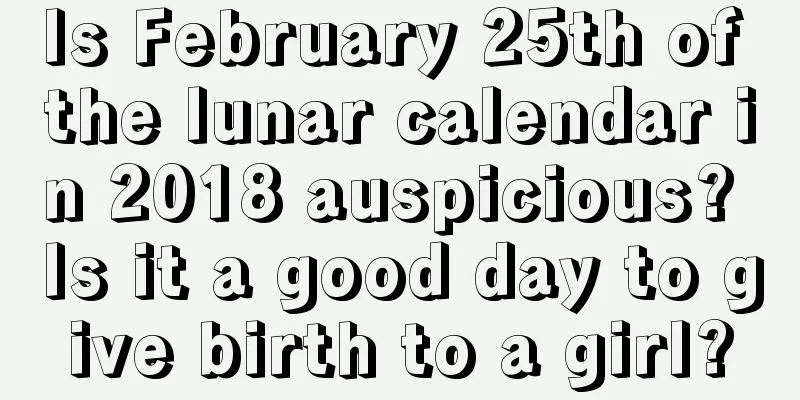 Is February 25th of the lunar calendar in 2018 auspicious? Is it a good day to give birth to a girl?