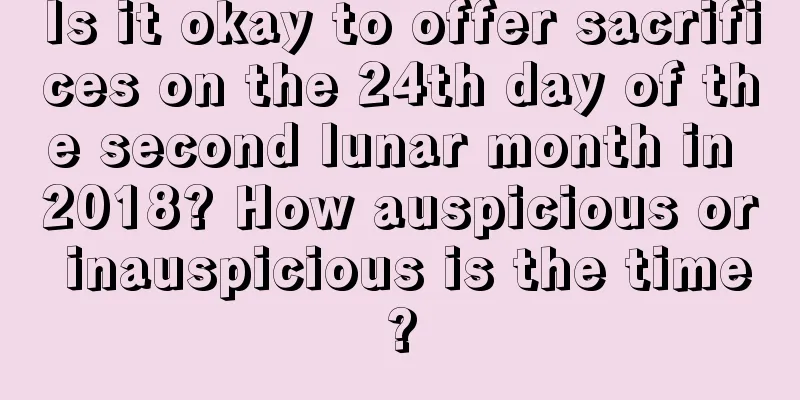 Is it okay to offer sacrifices on the 24th day of the second lunar month in 2018? How auspicious or inauspicious is the time?