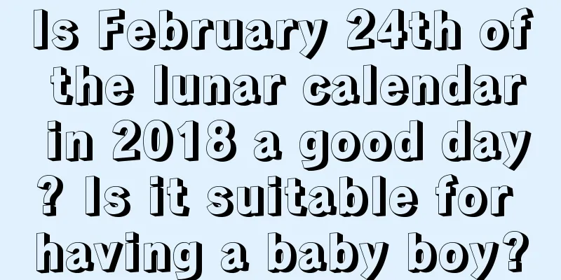 Is February 24th of the lunar calendar in 2018 a good day? Is it suitable for having a baby boy?
