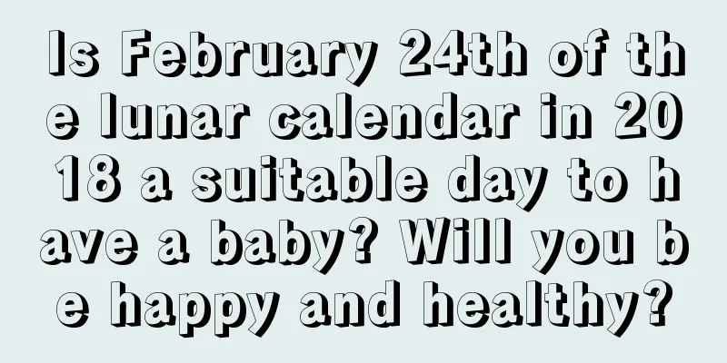 Is February 24th of the lunar calendar in 2018 a suitable day to have a baby? Will you be happy and healthy?