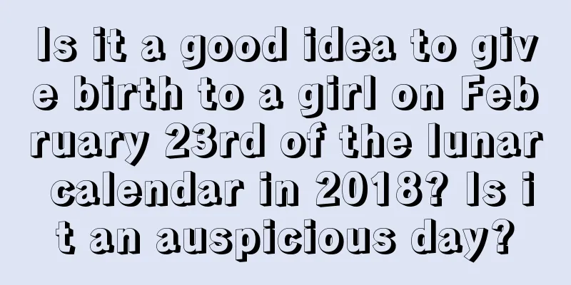 Is it a good idea to give birth to a girl on February 23rd of the lunar calendar in 2018? Is it an auspicious day?