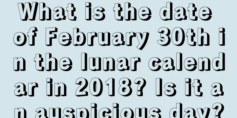 What is the date of February 30th in the lunar calendar in 2018? Is it an auspicious day?