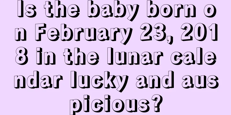 Is the baby born on February 23, 2018 in the lunar calendar lucky and auspicious?