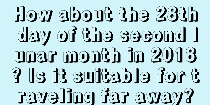 How about the 28th day of the second lunar month in 2018? Is it suitable for traveling far away?