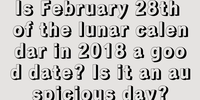 Is February 28th of the lunar calendar in 2018 a good date? Is it an auspicious day?