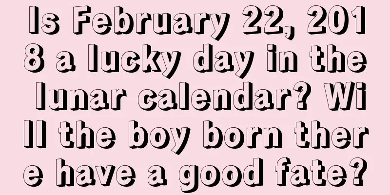Is February 22, 2018 a lucky day in the lunar calendar? Will the boy born there have a good fate?