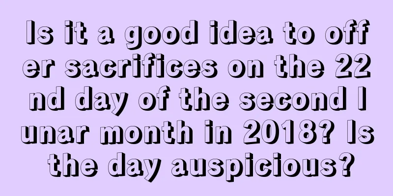 Is it a good idea to offer sacrifices on the 22nd day of the second lunar month in 2018? Is the day auspicious?