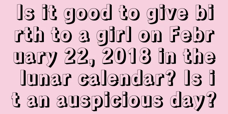 Is it good to give birth to a girl on February 22, 2018 in the lunar calendar? Is it an auspicious day?