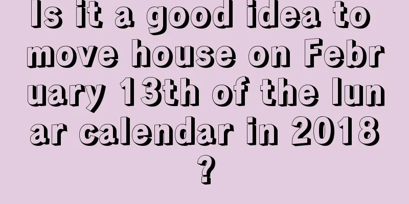 Is it a good idea to move house on February 13th of the lunar calendar in 2018?