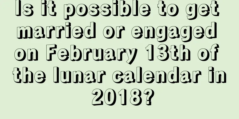 Is it possible to get married or engaged on February 13th of the lunar calendar in 2018?