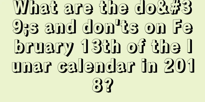 What are the do's and don'ts on February 13th of the lunar calendar in 2018?