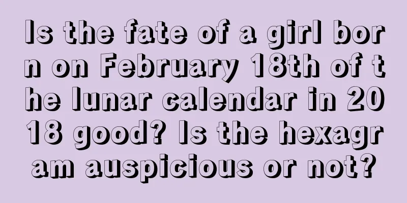 Is the fate of a girl born on February 18th of the lunar calendar in 2018 good? Is the hexagram auspicious or not?