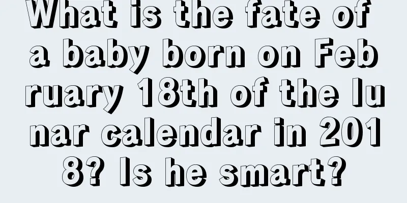 What is the fate of a baby born on February 18th of the lunar calendar in 2018? Is he smart?