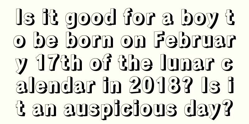 Is it good for a boy to be born on February 17th of the lunar calendar in 2018? Is it an auspicious day?