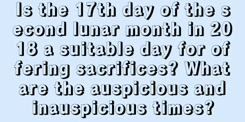 Is the 17th day of the second lunar month in 2018 a suitable day for offering sacrifices? What are the auspicious and inauspicious times?