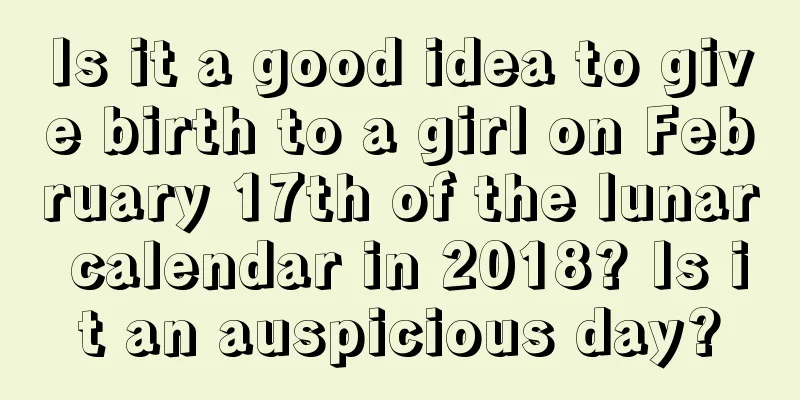 Is it a good idea to give birth to a girl on February 17th of the lunar calendar in 2018? Is it an auspicious day?