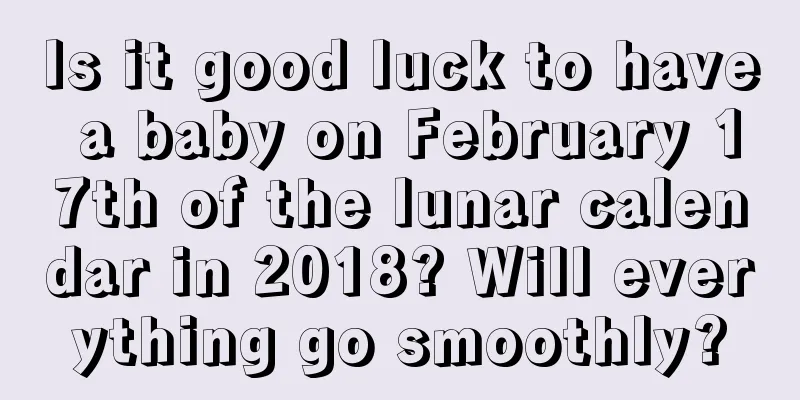 Is it good luck to have a baby on February 17th of the lunar calendar in 2018? Will everything go smoothly?