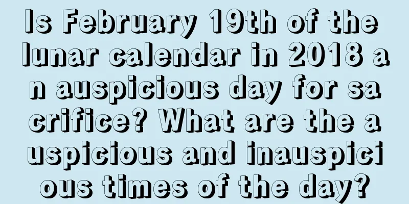 Is February 19th of the lunar calendar in 2018 an auspicious day for sacrifice? What are the auspicious and inauspicious times of the day?