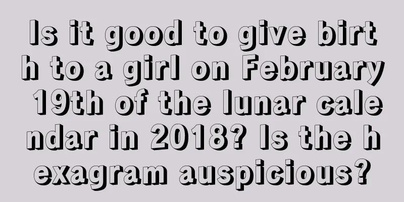 Is it good to give birth to a girl on February 19th of the lunar calendar in 2018? Is the hexagram auspicious?