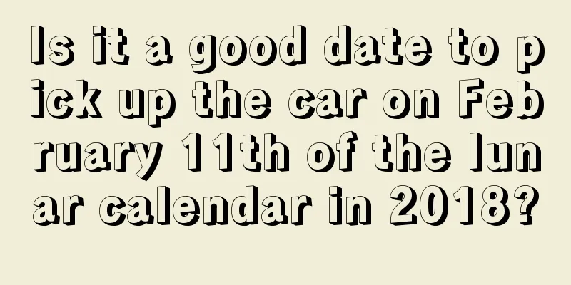 Is it a good date to pick up the car on February 11th of the lunar calendar in 2018?