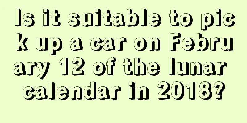 Is it suitable to pick up a car on February 12 of the lunar calendar in 2018?
