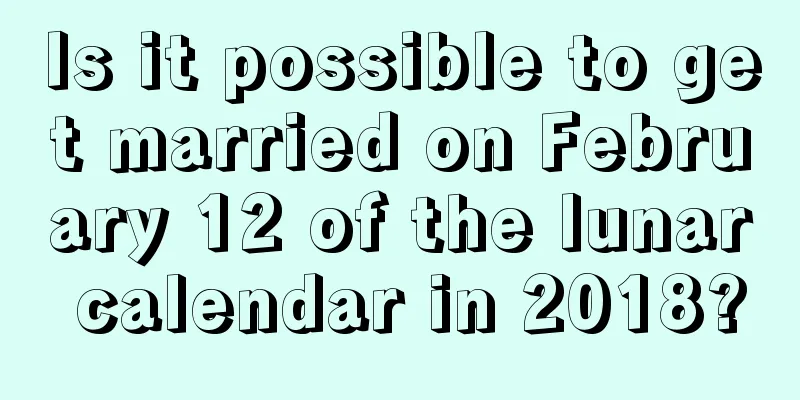 Is it possible to get married on February 12 of the lunar calendar in 2018?