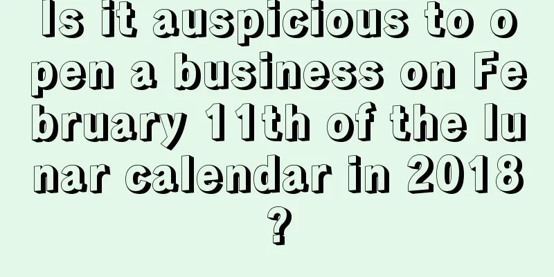 Is it auspicious to open a business on February 11th of the lunar calendar in 2018?