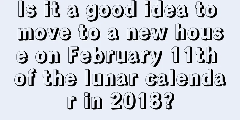 Is it a good idea to move to a new house on February 11th of the lunar calendar in 2018?