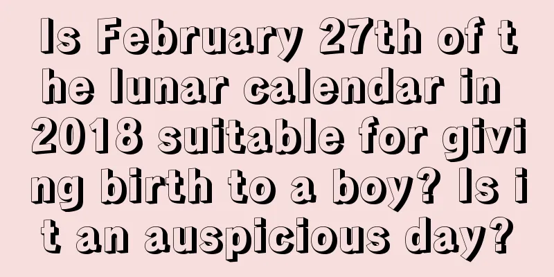 Is February 27th of the lunar calendar in 2018 suitable for giving birth to a boy? Is it an auspicious day?