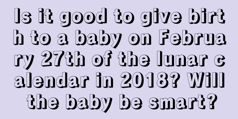 Is it good to give birth to a baby on February 27th of the lunar calendar in 2018? Will the baby be smart?