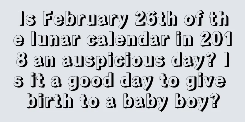 Is February 26th of the lunar calendar in 2018 an auspicious day? Is it a good day to give birth to a baby boy?