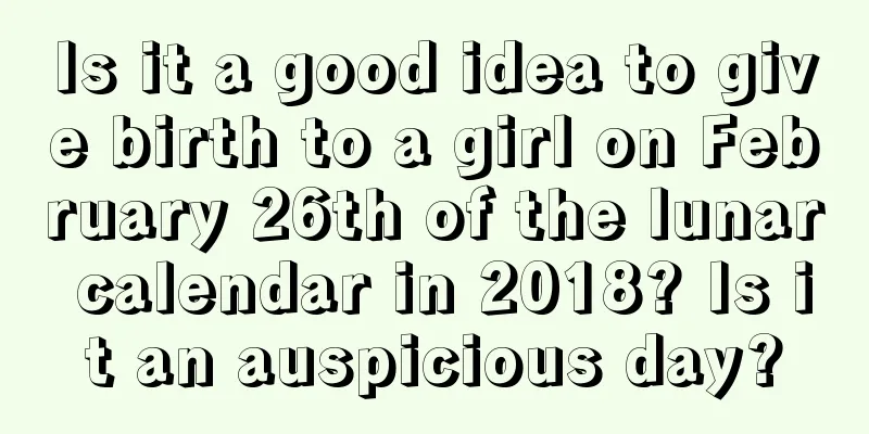 Is it a good idea to give birth to a girl on February 26th of the lunar calendar in 2018? Is it an auspicious day?