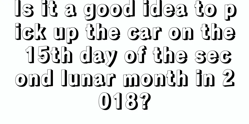 Is it a good idea to pick up the car on the 15th day of the second lunar month in 2018?