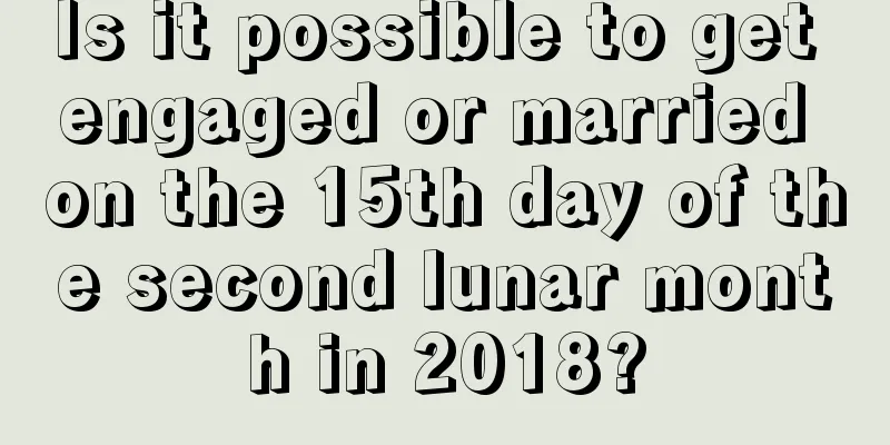 Is it possible to get engaged or married on the 15th day of the second lunar month in 2018?