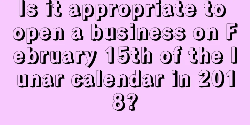 Is it appropriate to open a business on February 15th of the lunar calendar in 2018?
