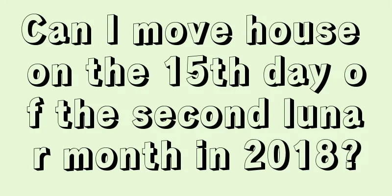 Can I move house on the 15th day of the second lunar month in 2018?