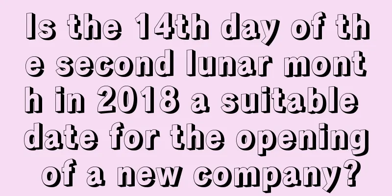 Is the 14th day of the second lunar month in 2018 a suitable date for the opening of a new company?