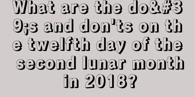 What are the do's and don'ts on the twelfth day of the second lunar month in 2018?