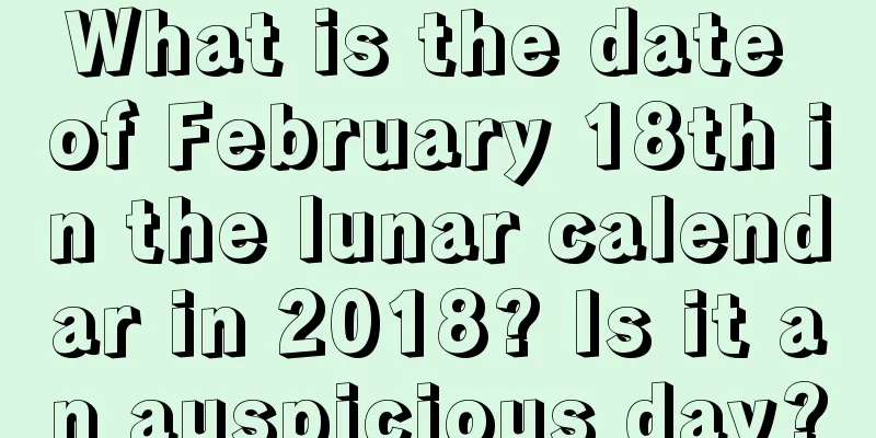 What is the date of February 18th in the lunar calendar in 2018? Is it an auspicious day?