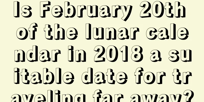 Is February 20th of the lunar calendar in 2018 a suitable date for traveling far away?