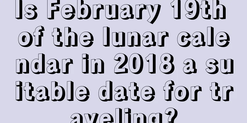 Is February 19th of the lunar calendar in 2018 a suitable date for traveling?